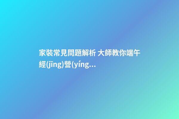 家裝常見問題解析 大師教你端午經(jīng)營(yíng)家居風(fēng)水 打造亮麗婚房